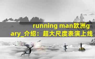 running man欧洲gary_介绍：超大尺度表演上线